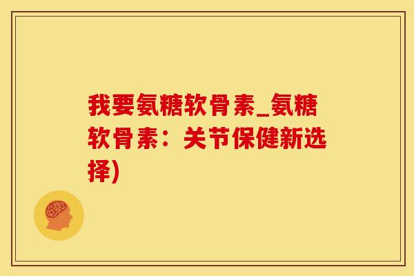 我要氨糖软骨素_氨糖软骨素：关节保健新选择)