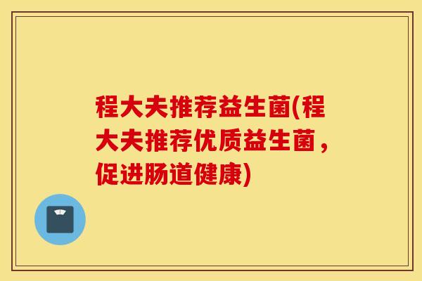 程大夫推荐益生菌(程大夫推荐优质益生菌，促进肠道健康)
