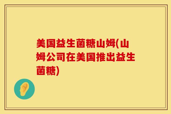 美国益生菌糖山姆(山姆公司在美国推出益生菌糖)