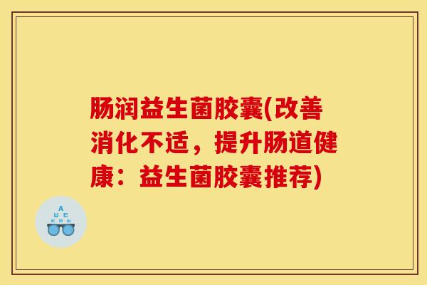 肠润益生菌胶囊(改善消化不适,提升肠道健康:益生菌胶囊推荐) 肠润益生菌胶囊(改善消化不适,提升肠道健康:益生菌胶囊推荐)