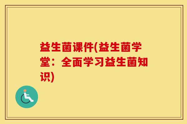 益生菌课件(益生菌学堂:全面学习益生菌知识) 益生菌课件(益生菌学堂:全面学习益生菌知识)