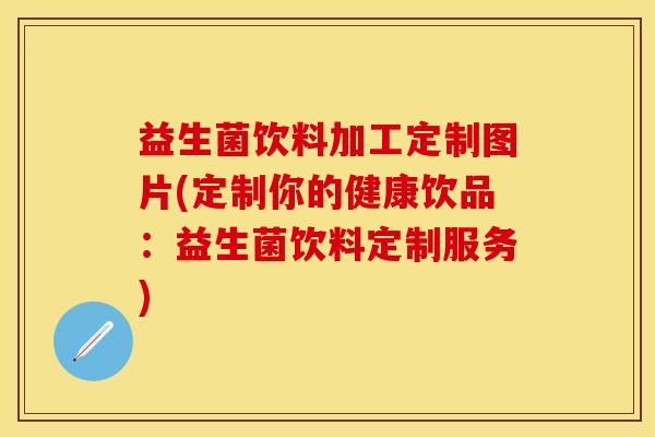 益生菌饮料加工定制图片(定制你的健康饮品：益生菌饮料定制服务)