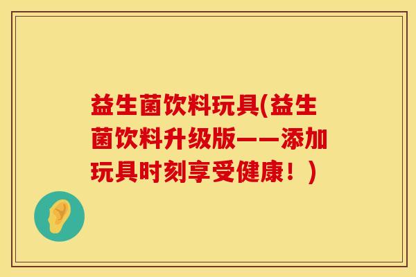 益生菌饮料玩具(益生菌饮料升级版——添加玩具时刻享受健康！)