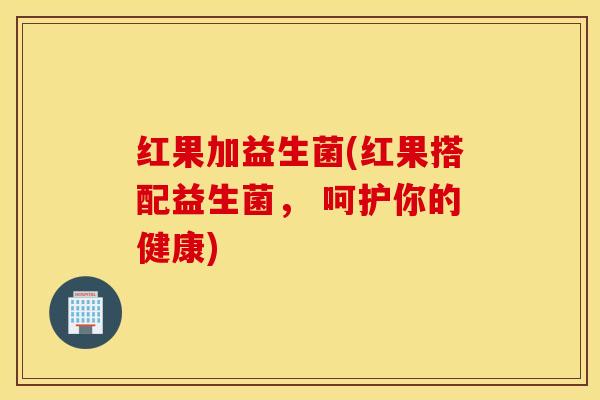 红果加益生菌(红果搭配益生菌, 呵护你的健康) 红果加益生菌(红果搭配益生菌, 呵护你的健康)