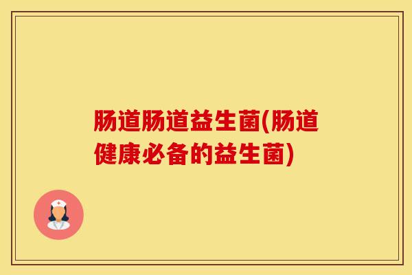 肠道肠道益生菌(肠道健康必备的益生菌)