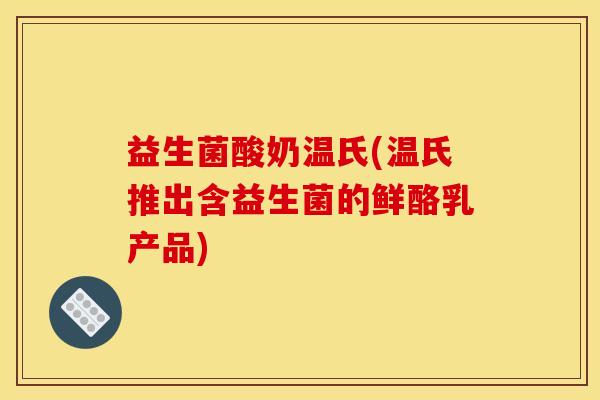 益生菌酸奶温氏(温氏推出含益生菌的鲜酪乳产品)