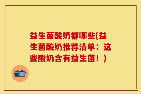 益生菌酸奶都哪些(益生菌酸奶推荐清单：这些酸奶含有益生菌！)