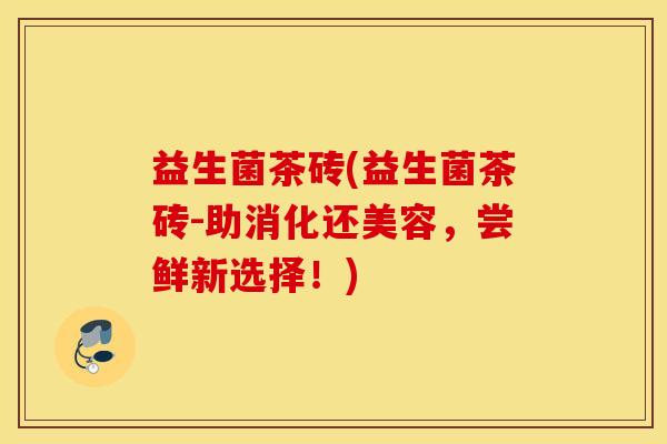 益生菌茶砖(益生菌茶砖-助消化还美容，尝鲜新选择！)