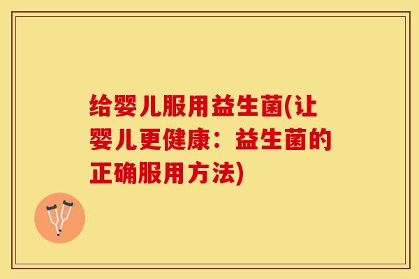 给婴儿服用益生菌(让婴儿更健康：益生菌的正确服用方法)