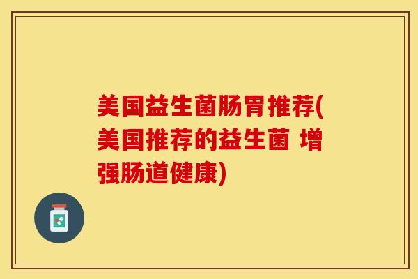 美国益生菌肠胃推荐(美国推荐的益生菌 增强肠道健康)