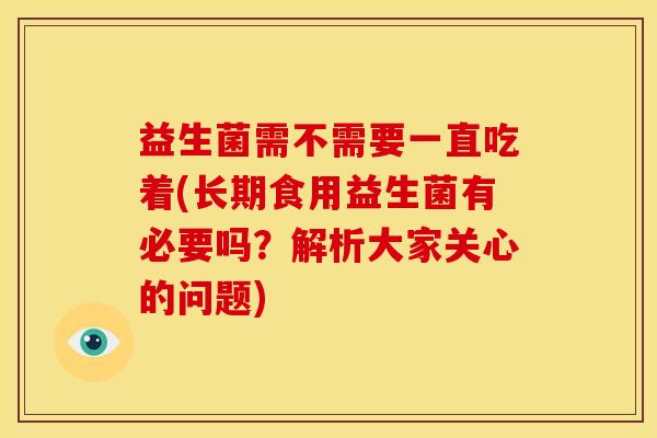 益生菌需不需要一直吃着(长期食用益生菌有必要吗？解析大家关心的问题)