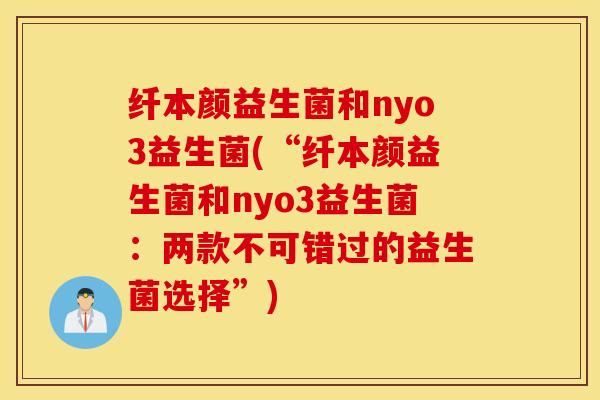 纤本颜益生菌和nyo3益生菌(“纤本颜益生菌和nyo3益生菌：两款不可错过的益生菌选择”)
