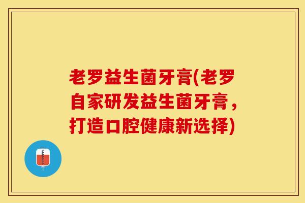 老罗益生菌牙膏(老罗自家研发益生菌牙膏，打造口腔健康新选择)