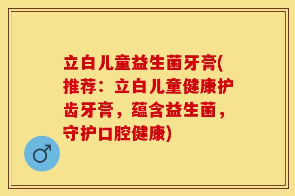 立白儿童益生菌牙膏(推荐：立白儿童健康护齿牙膏，蕴含益生菌，守护口腔健康)