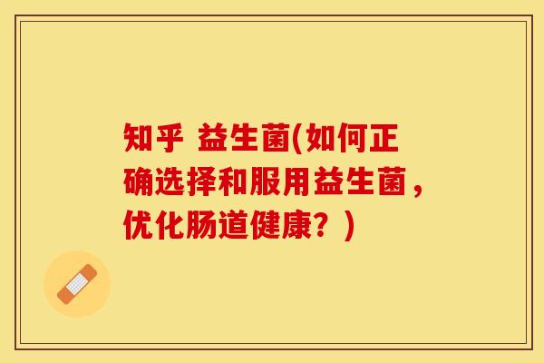 知乎 益生菌(如何正确选择和服用益生菌，优化肠道健康？)