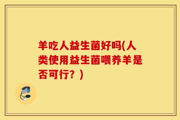 羊吃人益生菌好吗(人类使用益生菌喂养羊是否可行？)