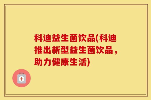 科迪益生菌饮品(科迪推出新型益生菌饮品，助力健康生活)