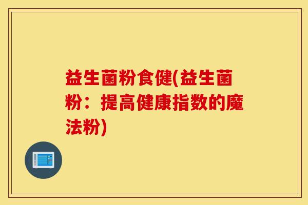 益生菌粉食健(益生菌粉：提高健康指数的魔法粉)