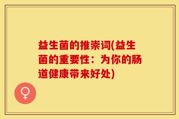 益生菌的推崇词(益生菌的重要性：为你的肠道健康带来好处)