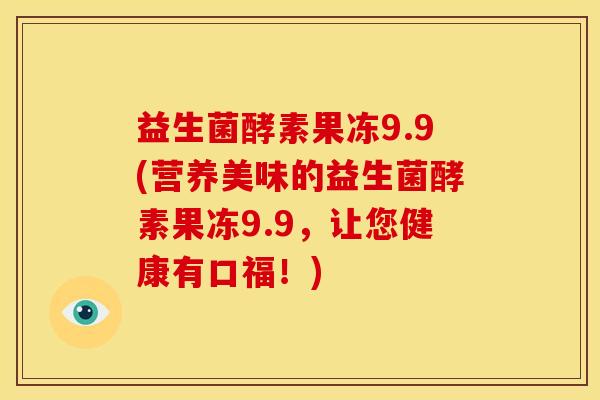 益生菌酵素果冻9.9(营养美味的益生菌酵素果冻9.9，让您健康有口福！)