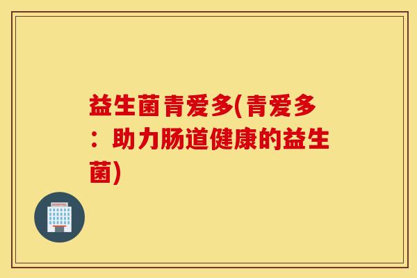 益生菌青爱多(青爱多：助力肠道健康的益生菌)
