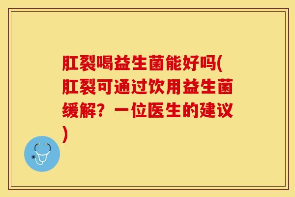 肛裂喝益生菌能好吗(肛裂可通过饮用益生菌缓解？一位医生的建议)