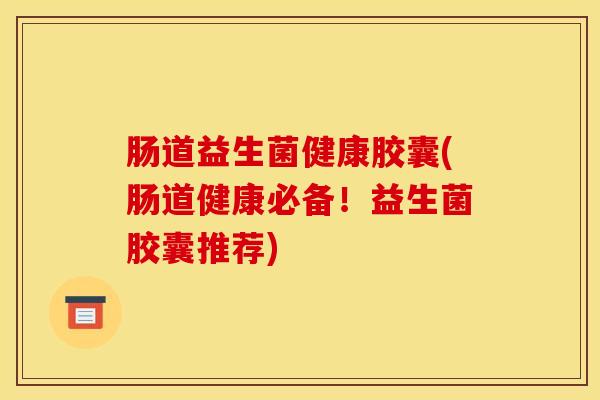 肠道益生菌健康胶囊(肠道健康必备！益生菌胶囊推荐)