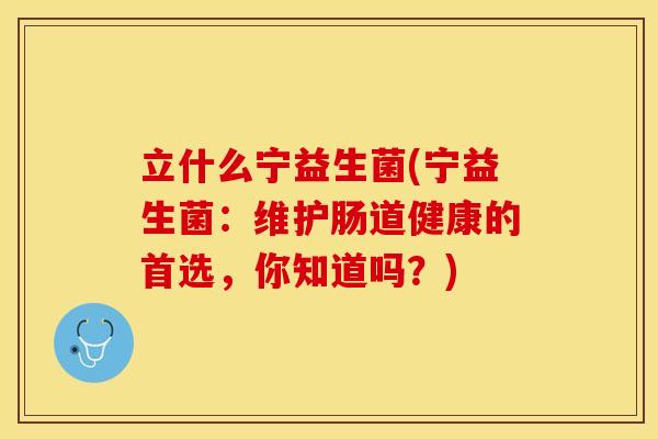 立什么宁益生菌(宁益生菌：维护肠道健康的首选，你知道吗？)