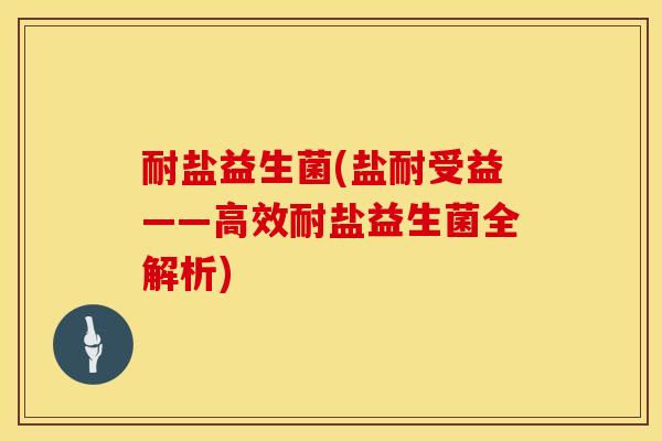 耐盐益生菌(盐耐受益——高效耐盐益生菌全解析)