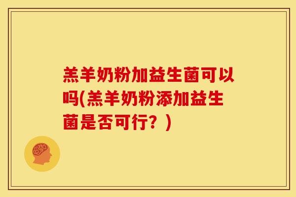 羔羊奶粉加益生菌可以吗(羔羊奶粉添加益生菌是否可行？)