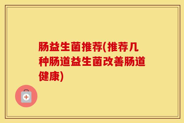 肠益生菌推荐(推荐几种肠道益生菌改善肠道健康) 肠益生菌推荐(推荐几种肠道益生菌改善肠道健康)