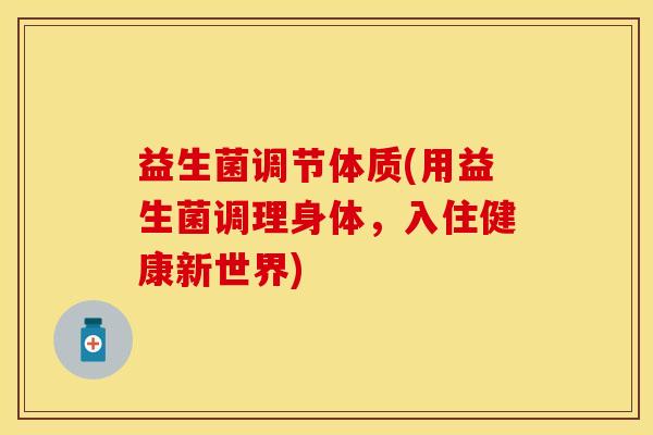 益生菌调节体质(用益生菌调理身体，入住健康新世界)
