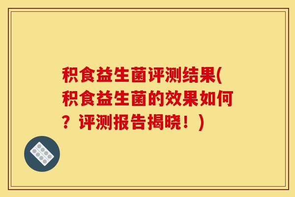积食益生菌评测结果(积食益生菌的效果如何？评测报告揭晓！)