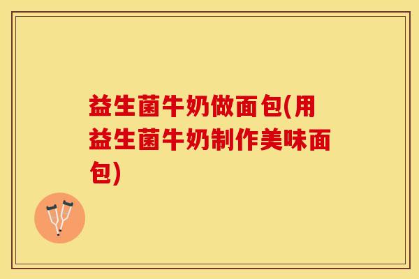 益生菌牛奶做面包(用益生菌牛奶制作美味面包)