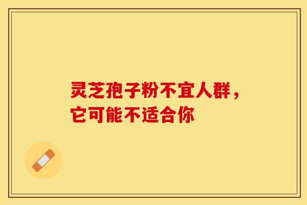 灵芝孢子粉不宜人群,它可能不适合你 灵芝孢子粉不宜人群,它可能不适合你