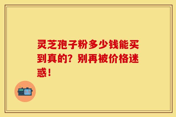 灵芝孢子粉多少钱能买到真的？别再被价格迷惑！