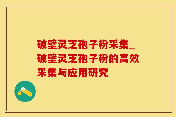 破壁灵芝孢子粉采集_破壁灵芝孢子粉的高效采集与应用研究