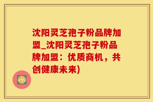 沈阳灵芝孢子粉品牌加盟_沈阳灵芝孢子粉品牌加盟：优质商机，共创健康未来)