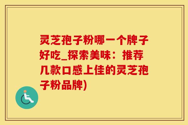 灵芝孢子粉哪一个牌子好吃_探索美味：推荐几款口感上佳的灵芝孢子粉品牌)