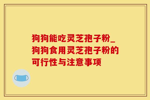 狗狗能吃灵芝孢子粉_狗狗食用灵芝孢子粉的可行性与注意事项