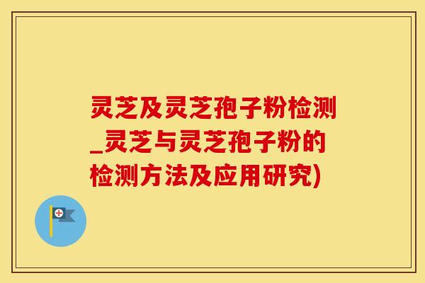 灵芝及灵芝孢子粉检测_灵芝与灵芝孢子粉的检测方法及应用研究)