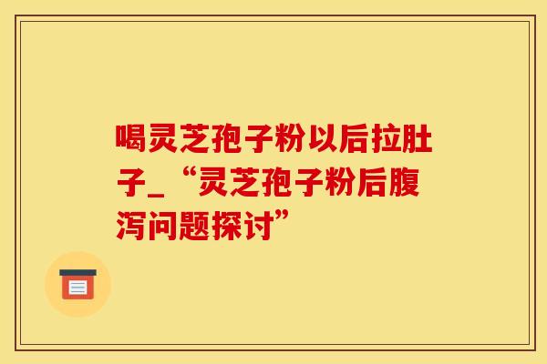 喝灵芝孢子粉以后拉肚子_“灵芝孢子粉后腹泻问题探讨”
