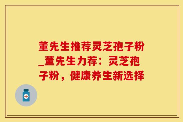 董先生推荐灵芝孢子粉_董先生力荐：灵芝孢子粉，健康养生新选择