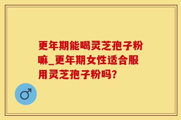 能喝灵芝孢子粉嘛_女性适合服用灵芝孢子粉吗? 能喝灵芝孢子粉嘛_女性适合服用灵芝孢子粉吗?