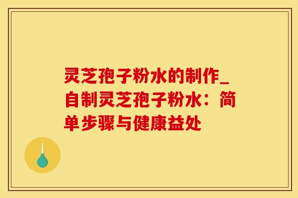 灵芝孢子粉水的制作_自制灵芝孢子粉水：简单步骤与健康益处