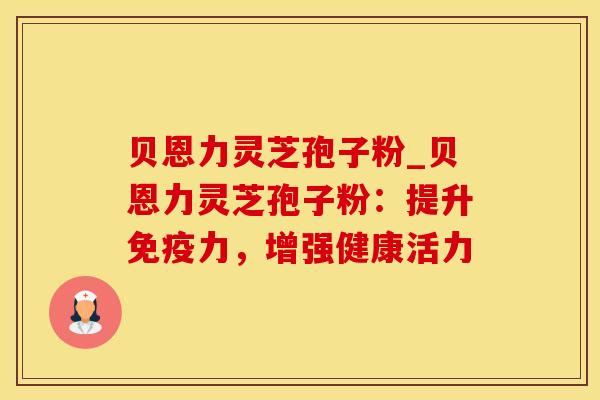 贝恩力灵芝孢子粉_贝恩力灵芝孢子粉：提升免疫力，增强健康活力