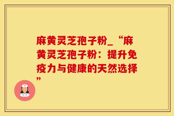 麻黄灵芝孢子粉_“麻黄灵芝孢子粉：提升免疫力与健康的天然选择”