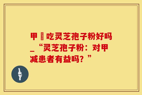 甲減吃灵芝孢子粉好吗_“灵芝孢子粉：对甲减患者有益吗？”