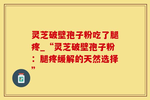 灵芝破壁孢子粉吃了腿疼_“灵芝破壁孢子粉：腿疼缓解的天然选择”