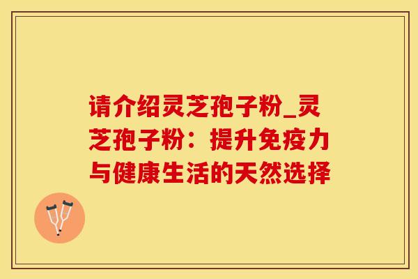 请介绍灵芝孢子粉_灵芝孢子粉：提升免疫力与健康生活的天然选择
